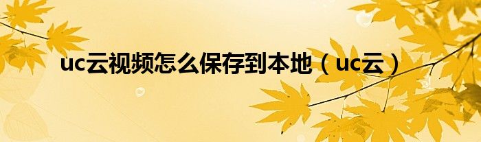 uc云视频怎么保存到本地（uc云）