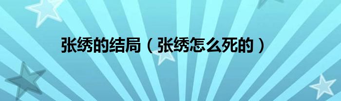 张绣的结局（张绣怎么死的）
