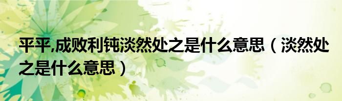 平平,成败利钝淡然处之是什么意思（淡然处之是什么意思）