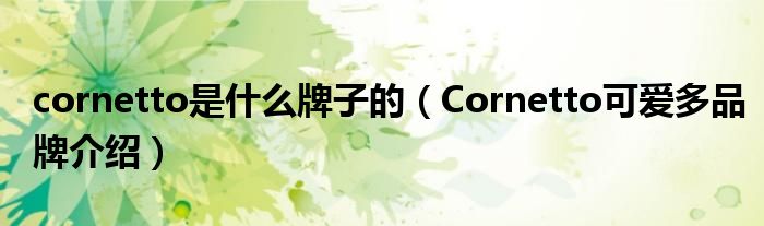 cornetto是什么牌子的（Cornetto可爱多品牌介绍）