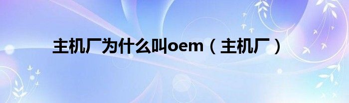 主机厂为什么叫oem（主机厂）