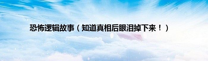 恐怖逻辑故事（知道真相后眼泪掉下来！）