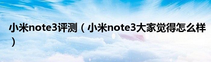 小米note3评测（小米note3大家觉得怎么样）