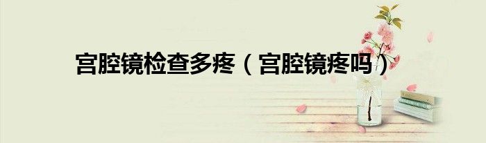 宫腔镜检查多疼（宫腔镜疼吗）