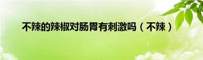 不辣的辣椒对肠胃有刺激吗（不辣）