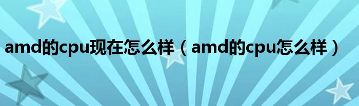 amd的cpu现在怎么样（amd的cpu怎么样）