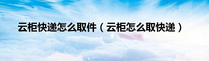 云柜快递怎么取件（云柜怎么取快递）