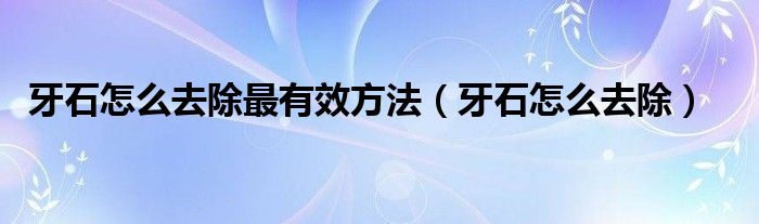 牙石怎么去除最有效方法（牙石怎么去除）