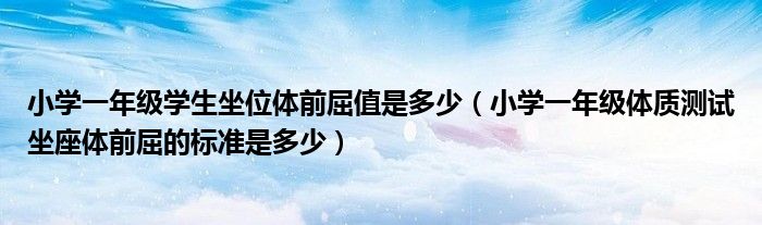 小学一年级学生坐位体前屈值是多少（小学一年级体质测试坐座体前屈的标准是多少）