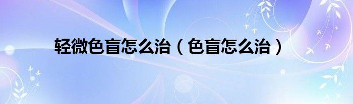 轻微色盲怎么治（色盲怎么治）