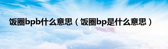饭圈bpb什么意思（饭圈bp是什么意思）