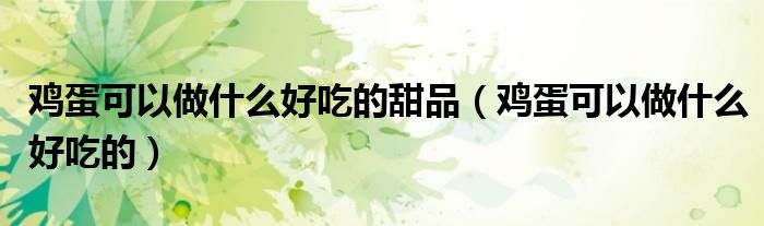鸡蛋可以做什么好吃的甜品（鸡蛋可以做什么好吃的）