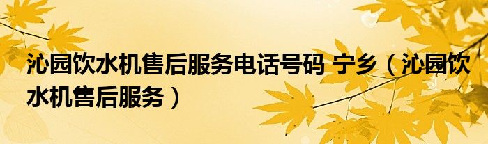 沁园饮水机售后服务电话号码 宁乡（沁园饮水机售后服务）