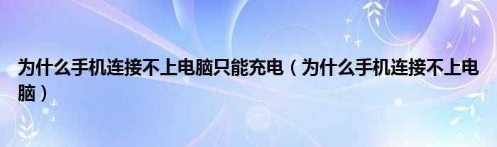 为什么手机连接不上电脑只能充电（为什么手机连接不上电脑）