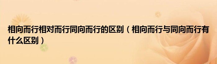 相向而行相对而行同向而行的区别（相向而行与同向而行有什么区别）