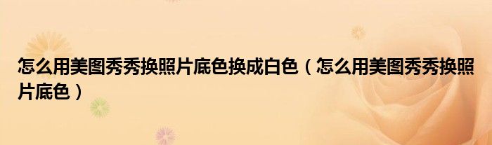 怎么用美图秀秀换照片底色换成白色（怎么用美图秀秀换照片底色）