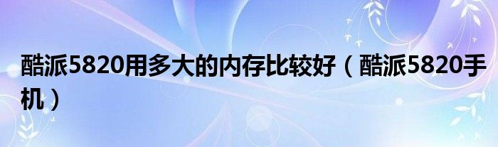 酷派5820用多大的内存比较好（酷派5820手机）