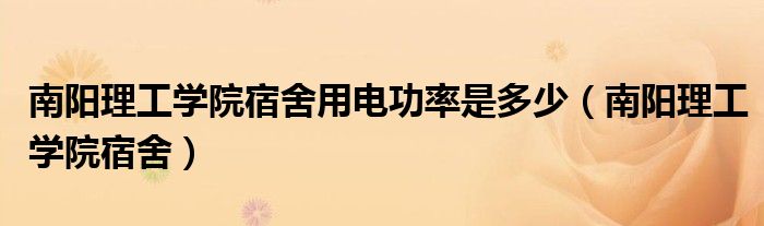 南阳理工学院宿舍用电功率是多少（南阳理工学院宿舍）