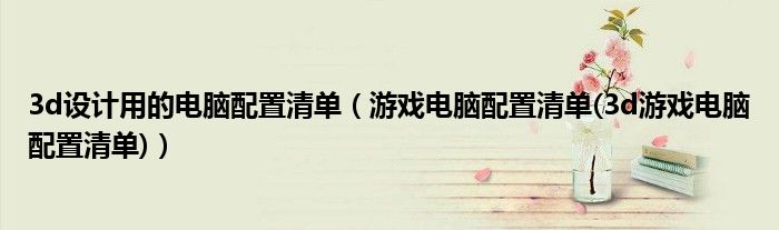 3d设计用的电脑配置清单（游戏电脑配置清单(3d游戏电脑配置清单)）