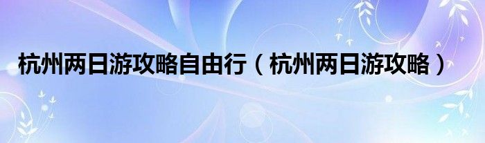 杭州两日游攻略自由行（杭州两日游攻略）