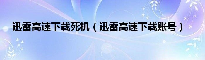 迅雷高速下载死机（迅雷高速下载账号）