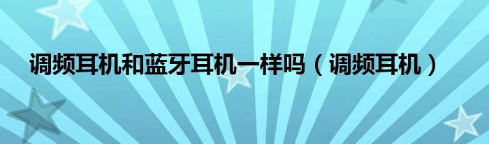 调频耳机和蓝牙耳机一样吗（调频耳机）