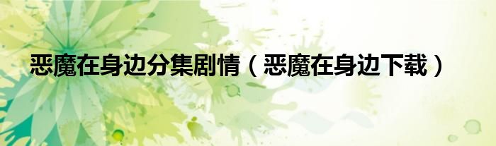 恶魔在身边分集剧情（恶魔在身边下载）