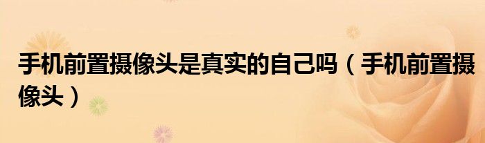 手机前置摄像头是真实的自己吗（手机前置摄像头）