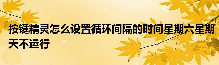 按键精灵怎么设置循环间隔的时间星期六星期天不运行