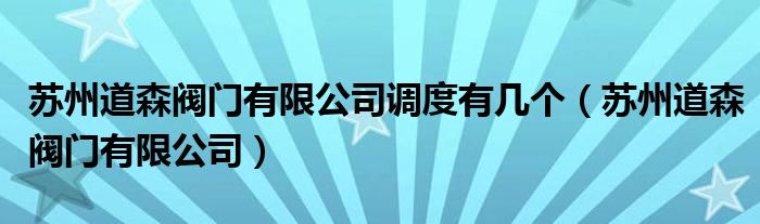 苏州道森阀门有限公司调度有几个（苏州道森阀门有限公司）