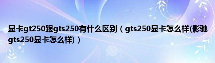 显卡gt250跟gts250有什么区别（gts250显卡怎么样(影驰gts250显卡怎么样)）