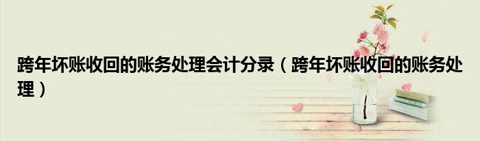 跨年坏账收回的账务处理会计分录（跨年坏账收回的账务处理）