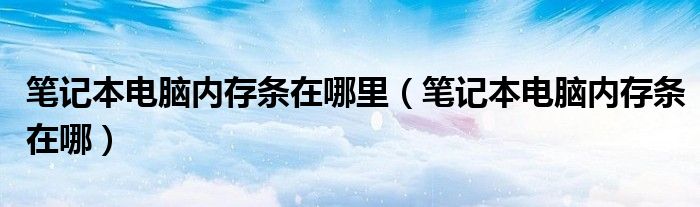 笔记本电脑内存条在哪里（笔记本电脑内存条在哪）