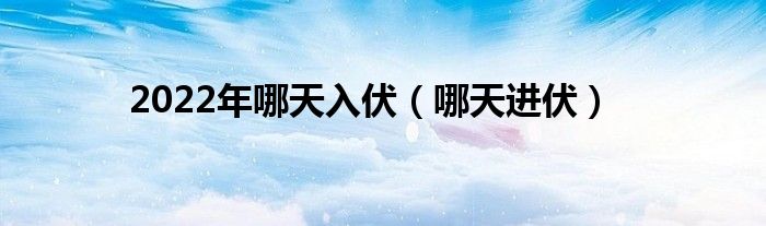 2022年哪天入伏（哪天进伏）